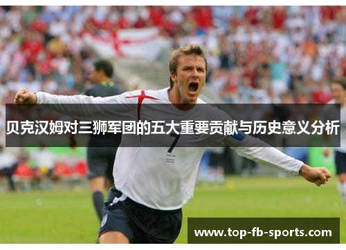 贝克汉姆对三狮军团的五大重要贡献与历史意义分析