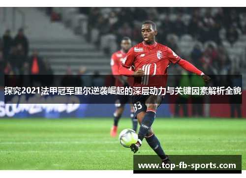 探究2021法甲冠军里尔逆袭崛起的深层动力与关键因素解析全貌