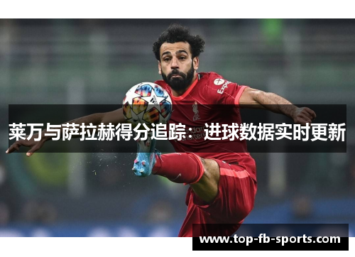 莱万与萨拉赫得分追踪:进球数据实时更新 莱万与萨拉赫得分追踪:进球数据实时更新