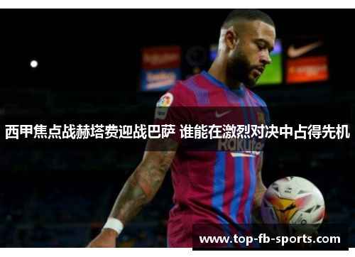 西甲焦点战赫塔费迎战巴萨 谁能在激烈对决中占得先机 西甲焦点战赫塔费迎战巴萨 谁能在激烈对决中占得先机
