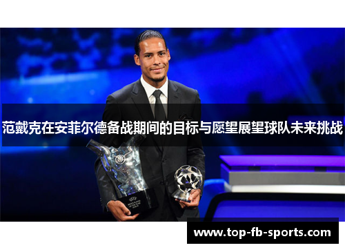 范戴克在安菲尔德备战期间的目标与愿望展望球队未来挑战 范戴克在安菲尔德备战期间的目标与愿望展望球队未来挑战