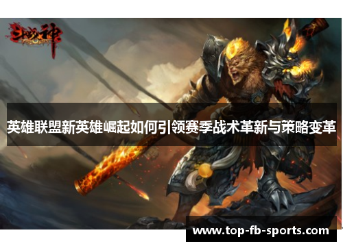 英雄联盟新英雄崛起如何引领赛季战术革新与策略变革 英雄联盟新英雄崛起如何引领赛季战术革新与策略变革