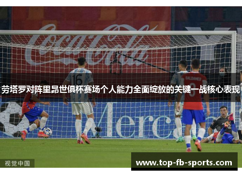 劳塔罗对阵里昂世俱杯赛场个人能力全面绽放的关键一战核心表现