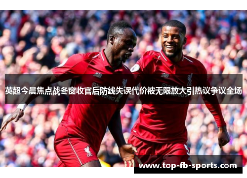 英超今晨焦点战冬窗收官后防线失误代价被无限放大引热议争议全场