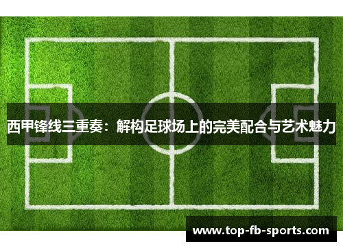 西甲锋线三重奏:解构足球场上的完美配合与艺术魅力 西甲锋线三重奏:解构足球场上的完美配合与艺术魅力