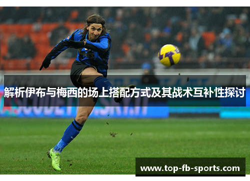 解析伊布与梅西的场上搭配方式及其战术互补性探讨