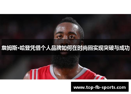 詹姆斯·哈登凭借个人品牌如何在时尚圈实现突破与成功