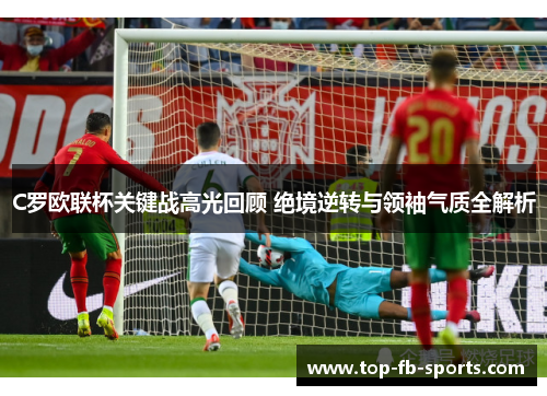 C罗欧联杯关键战高光回顾 绝境逆转与领袖气质全解析