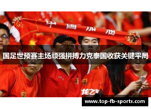 国足世预赛主场顽强拼搏力克泰国收获关键平局 国足世预赛主场顽强拼搏力克泰国收获关键平局