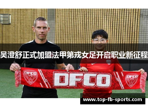 吴澄舒正式加盟法甲第戎女足开启职业新征程 吴澄舒正式加盟法甲第戎女足开启职业新征程