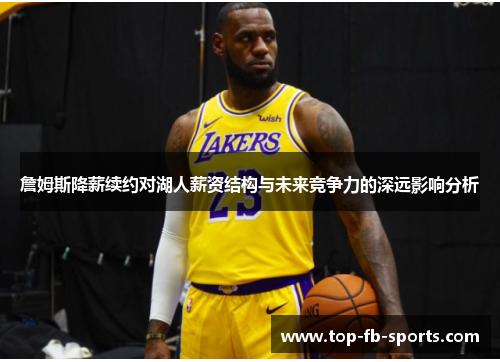 詹姆斯降薪续约对湖人薪资结构与未来竞争力的深远影响分析