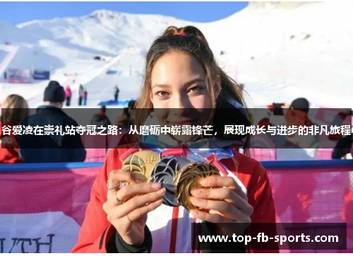 谷爱凌在崇礼站夺冠之路：从磨砺中崭露锋芒，展现成长与进步的非凡旅程