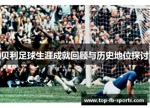 贝利足球生涯成就回顾与历史地位探讨