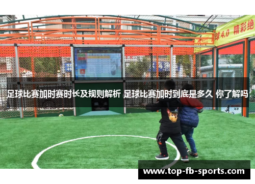足球比赛加时赛时长及规则解析 足球比赛加时到底是多久 你了解吗 足球比赛加时赛时长及规则解析 足球比赛加时到底是多久 你了解吗