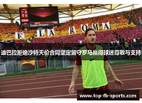迪巴拉拒绝沙特天价合同坚定留守罗马赢得球迷尊敬与支持 迪巴拉拒绝沙特天价合同坚定留守罗马赢得球迷尊敬与支持