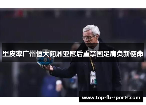 里皮率广州恒大问鼎亚冠后重掌国足肩负新使命