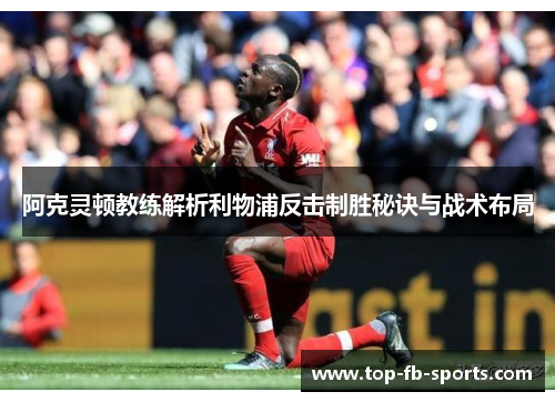 阿克灵顿教练解析利物浦反击制胜秘诀与战术布局 阿克灵顿教练解析利物浦反击制胜秘诀与战术布局