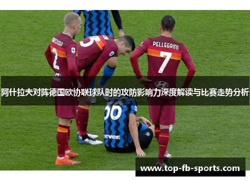 阿什拉夫对阵德国欧协联球队时的攻防影响力深度解读与比赛走势分析 阿什拉夫对阵德国欧协联球队时的攻防影响力深度解读与比赛走势分析